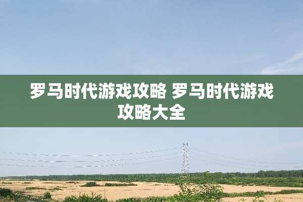 罗马时代游戏攻略 罗马时代游戏攻略大全