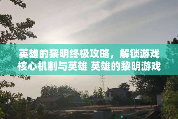 英雄的黎明终极攻略，解锁游戏核心机制与英雄 英雄的黎明游戏攻略