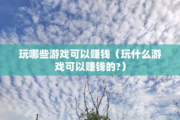 玩哪些游戏可以赚钱（玩什么游戏可以赚钱的?）