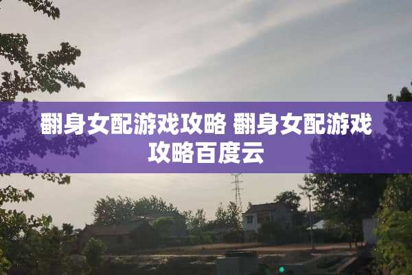 翻身女配游戏攻略 翻身女配游戏攻略百度云 翻身女配游戏攻略 翻身女配游戏攻略百度云