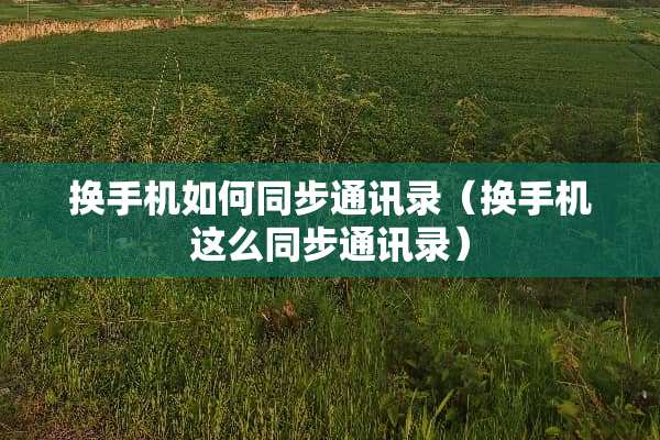 换手机如何同步通讯录（换手机这么同步通讯录）