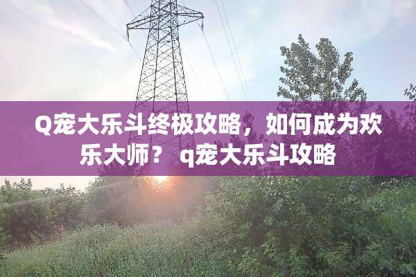 Q宠大乐斗终极攻略，如何成为欢乐大师？ q宠大乐斗攻略