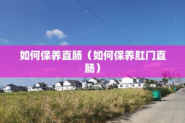 如何保养直肠（如何保养*门直肠）