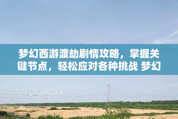梦幻西游渡劫剧情攻略,掌握关键节点,轻松应对各种挑战 梦幻西游渡劫剧情攻略 梦幻西游渡劫剧情攻略,掌握关键节点,轻松应对各种挑战 梦幻西游渡劫剧情攻略