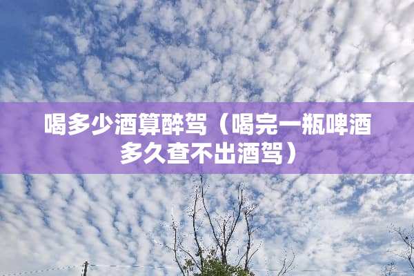 喝多少酒算醉驾（喝完一瓶啤酒多久查不出酒驾）