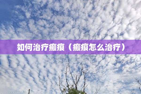 如何治疗瘢痕（瘢痕怎么治疗）