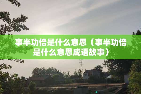 事半功倍是什么意思(事半功倍是什么意思成语故事) 事半功倍是什么意思(事半功倍是什么意思成语故事)