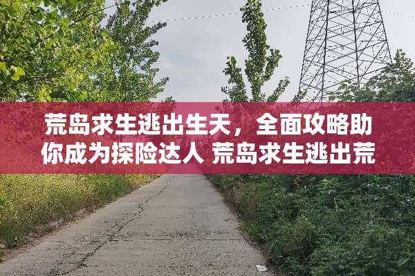 荒岛求生逃出生天，全面攻略助你成为探险达人 荒岛求生逃出荒野攻略