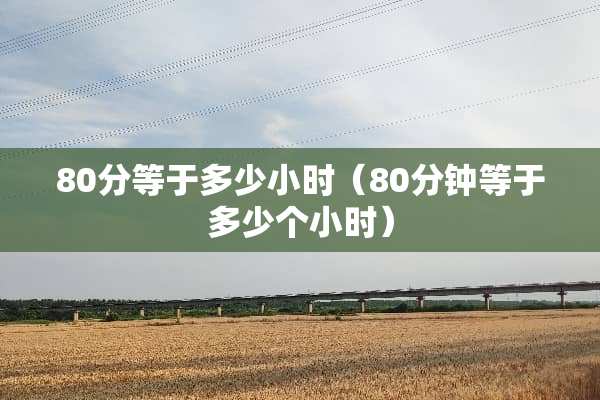 80分等于多少小时（80分钟等于多少个小时）