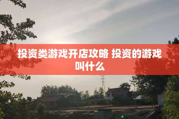 投资类游戏开店攻略 投资的游戏叫什么