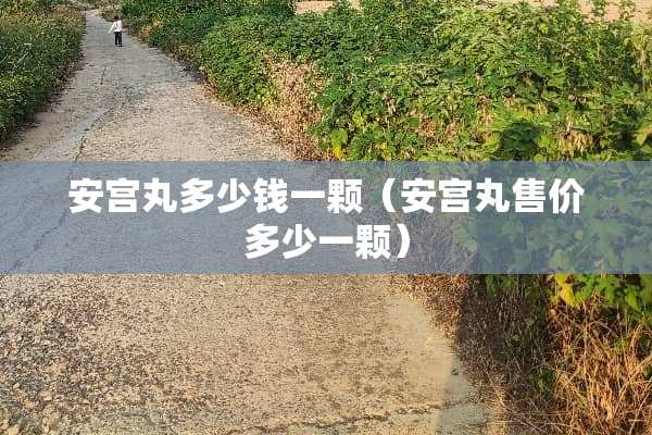 安宫丸多少钱一颗（安宫丸售价多少一颗）