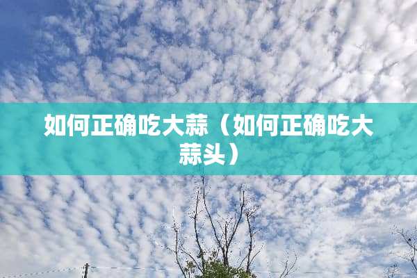 如何正确吃大蒜（如何正确吃大蒜头）