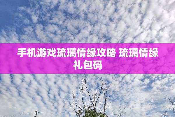 手机游戏琉璃情缘攻略 琉璃情缘礼包码
