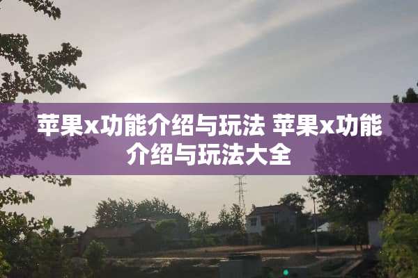 苹果x功能介绍与玩法 苹果x功能介绍与玩法大全