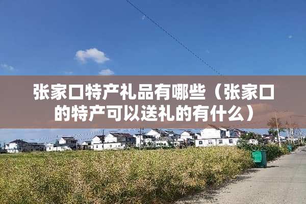 张家口特产礼品有哪些（张家口的特产可以送礼的有什么）