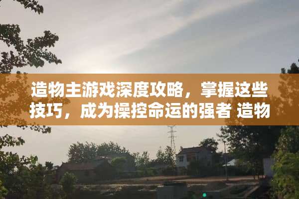 造物主游戏深度攻略，掌握这些技巧，成为操控命运的强者 造物主游戏攻略