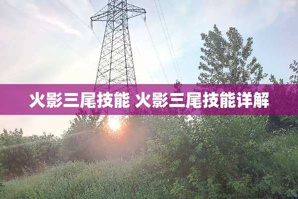 火影三尾技能 火影三尾技能详解 火影三尾技能 火影三尾技能详解