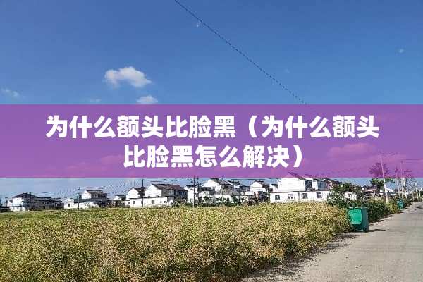 为什么额头比脸黑（为什么额头比脸黑怎么解决）