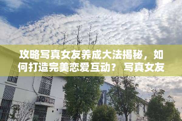 攻略**女友养成**揭秘,如何打造完美恋爱互动?**女友攻略 攻略**女友养成**揭秘,如何打造完美恋爱互动?**女友攻略