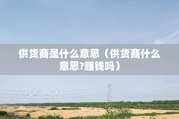 供货商是什么意思（供货商什么意思?赚钱吗）