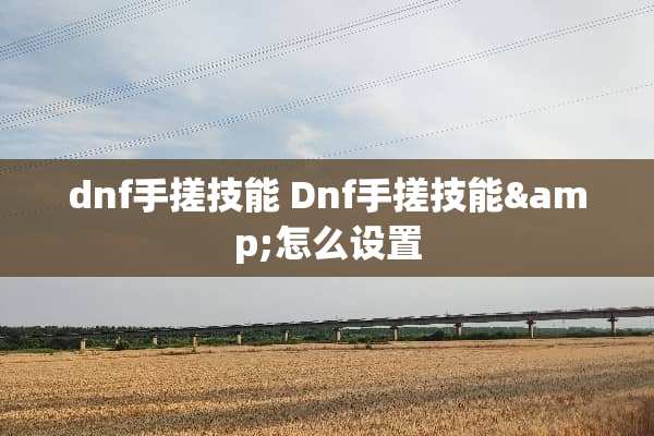 dnf手搓技能 Dnf手搓技能&怎么设置