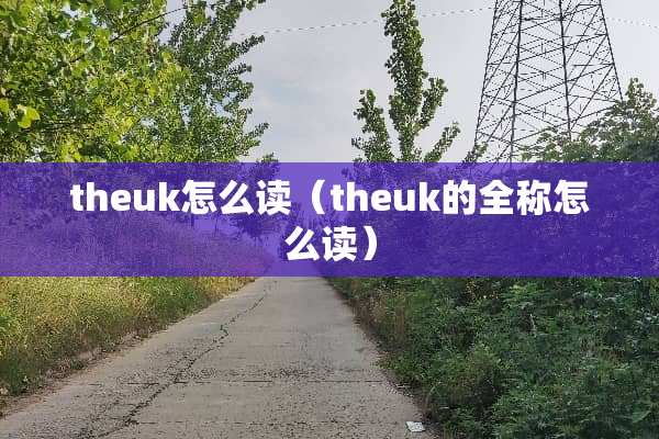 theuk怎么读(theuk的全称怎么读) theuk怎么读(theuk的全称怎么读)