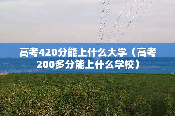 高考420分能上什么大学（高考200多分能上什么学校）