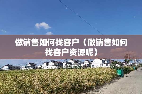 做销售如何找客户（做销售如何找客户资源呢）