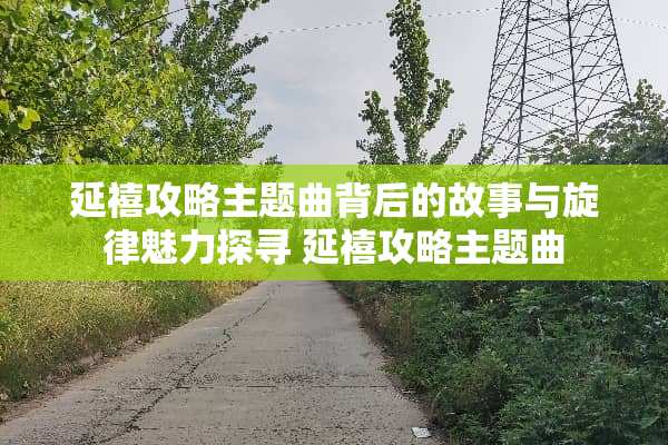 延禧攻略主题曲背后的故事与旋律魅力探寻 延禧攻略主题曲
