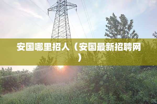安国哪里招人（安国最新招聘网）