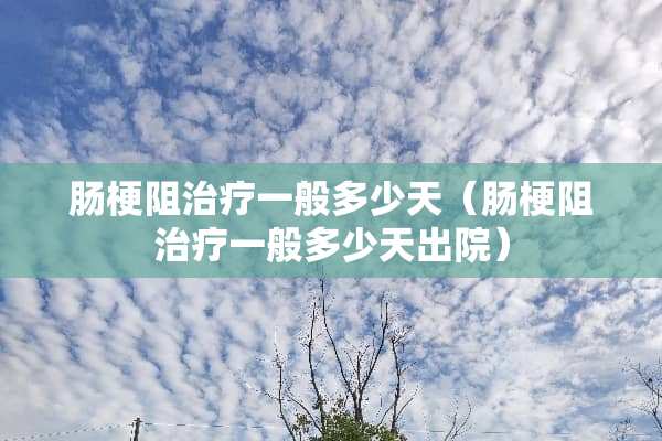 肠梗阻治疗一般多少天（肠梗阻治疗一般多少天出院）