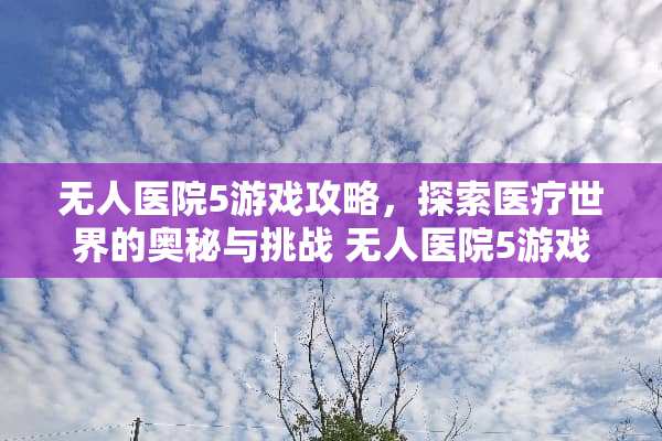 无人医院5游戏攻略，探索医疗世界的奥秘与挑战 无人医院5游戏攻略
