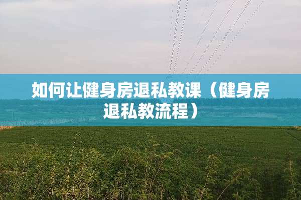 如何让健身房退私教课（健身房退私教流程）