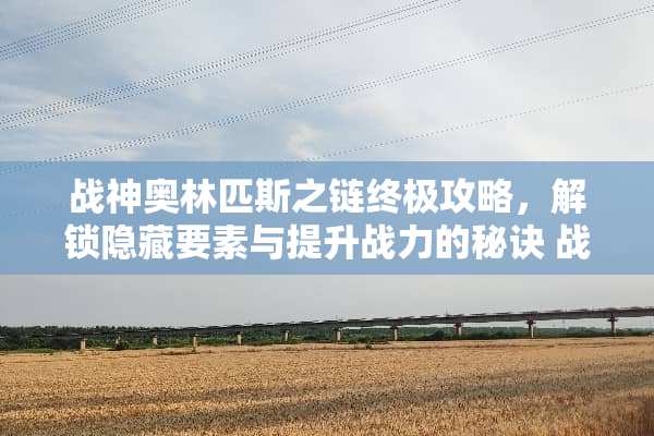 战神奥林匹斯之链终极攻略，解锁隐藏要素与提升战力的秘诀 战神奥林匹斯之链攻略