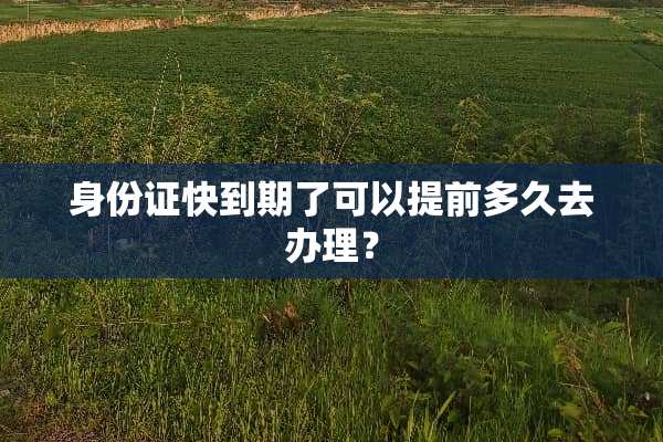 ***快到期了可以提前多久去办理？