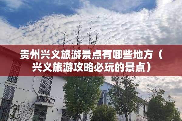 贵州兴义旅游景点有哪些地方（兴义旅游攻略必玩的景点）