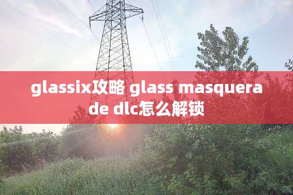 glassix攻略 glass masquerade dlc怎么解锁