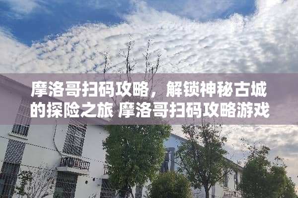 摩洛哥扫码攻略，解锁神秘古城的探险之旅 摩洛哥扫码攻略游戏