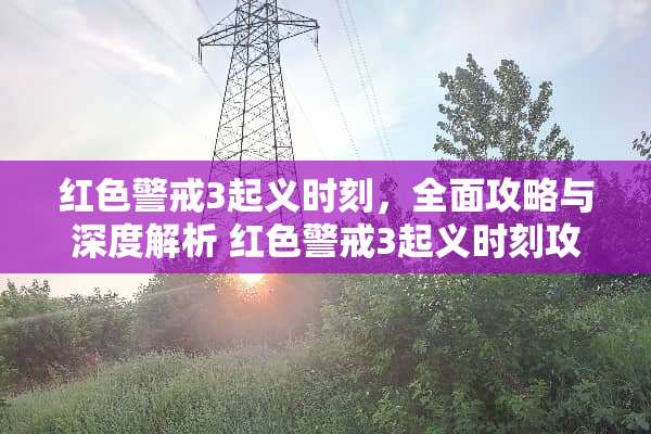 红色警戒3起义时刻,全面攻略与深度解析 红色警戒3起义时刻攻略 红色警戒3起义时刻,全面攻略与深度解析 红色警戒3起义时刻攻略
