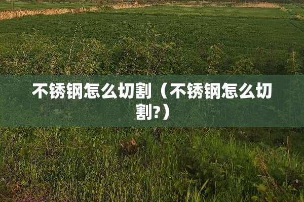 不锈钢怎么切割（不锈钢怎么切割?）