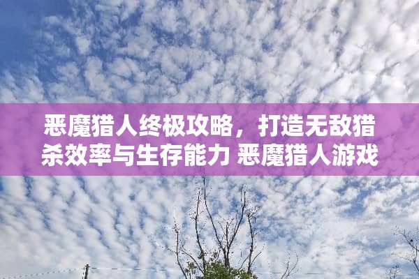 恶魔猎人终极攻略，打造无敌猎杀效率与生存能力 恶魔猎人游戏攻略