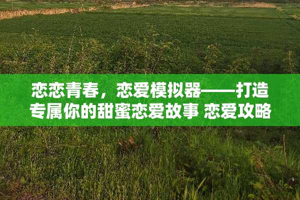 恋恋青春,恋爱模拟器——打造专属你的甜蜜恋爱故事 恋爱攻略类的手机游戏 恋恋青春,恋爱模拟器——打造专属你的甜蜜恋爱故事 恋爱攻略类的手机游戏