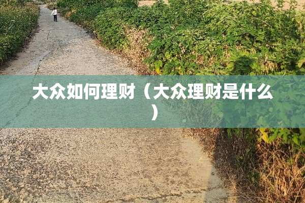 大众如何理财(大众理财是什么) 大众如何理财(大众理财是什么)