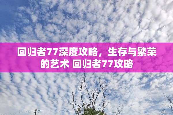 回归者77深度攻略，生存与繁荣的艺术 回归者77攻略