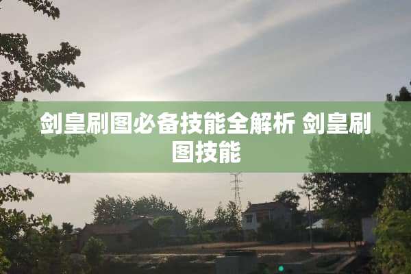 剑皇刷图必备技能全解析 剑皇刷图技能