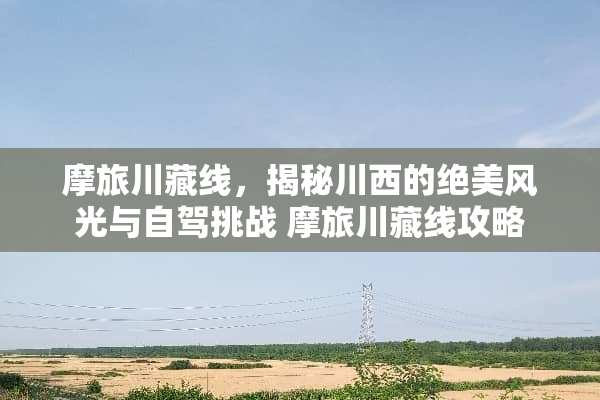 摩旅川藏线，揭秘川西的绝美风光与自驾挑战 摩旅川藏线攻略