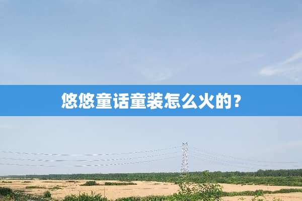 悠悠童话童装怎么火的？