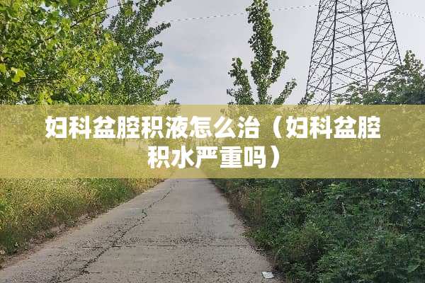 妇科盆腔积液怎么治（妇科盆腔积水严重吗）