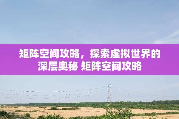 矩阵空间攻略，探索虚拟世界的深层奥秘 矩阵空间攻略