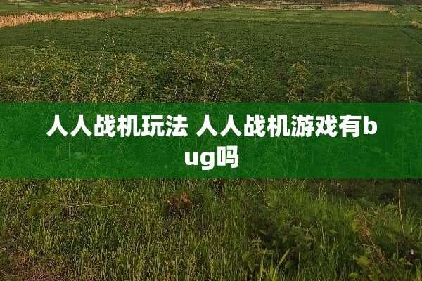 人人战机玩法 人人战机游戏有bug吗 人人战机玩法 人人战机游戏有bug吗